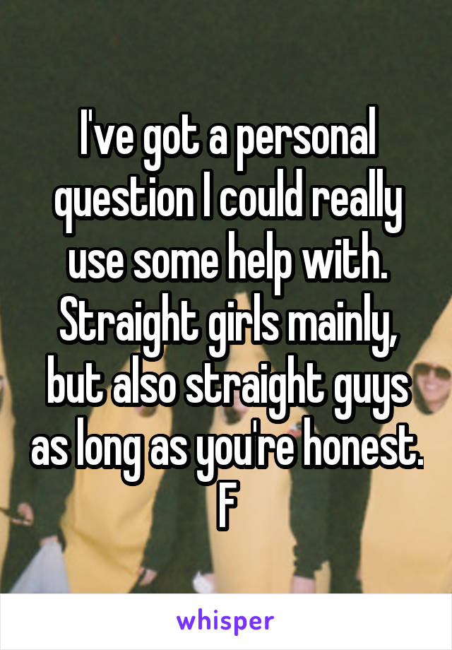 I've got a personal question I could really use some help with. Straight girls mainly, but also straight guys as long as you're honest.
F