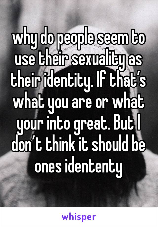 why do people seem to use their sexuality as their identity. If that’s what you are or what your into great. But I don’t think it should be ones idententy 
