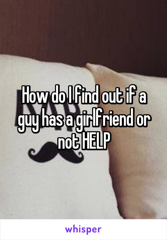 How do I find out if a guy has a girlfriend or not HELP