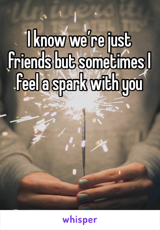 I know we’re just friends but sometimes I feel a spark with you
