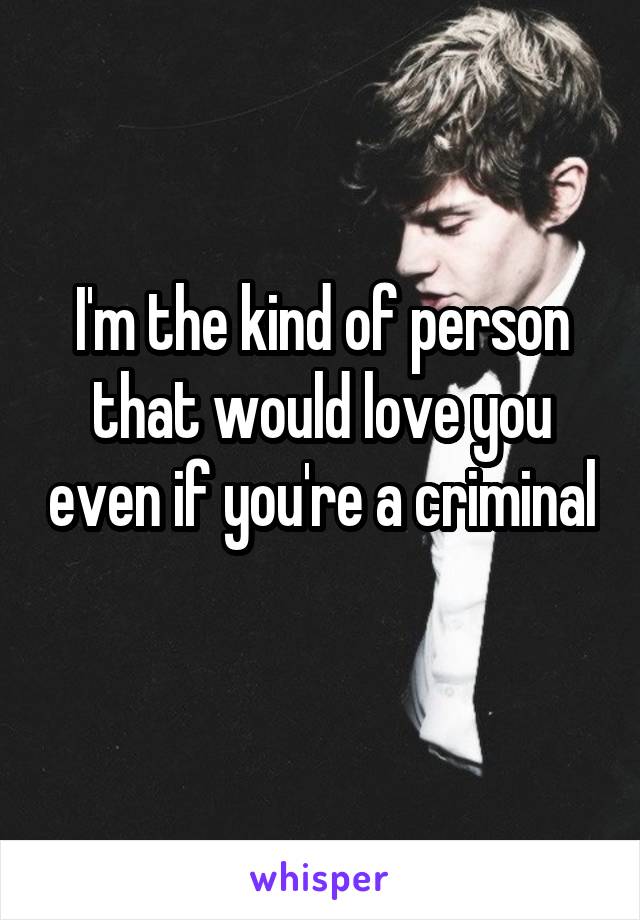 I'm the kind of person that would love you even if you're a criminal 