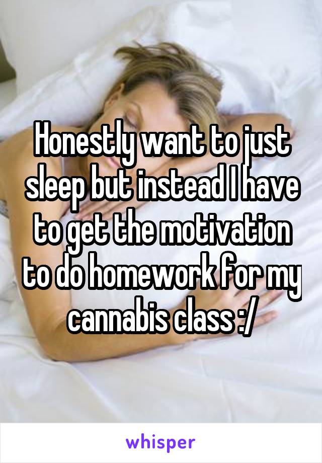 Honestly want to just sleep but instead I have to get the motivation to do homework for my cannabis class :/