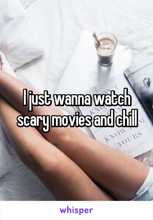 I just wanna watch scary movies and chill