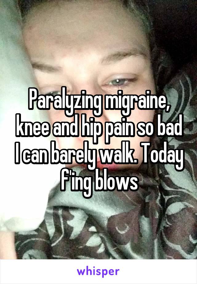 Paralyzing migraine, knee and hip pain so bad I can barely walk. Today f'ing blows