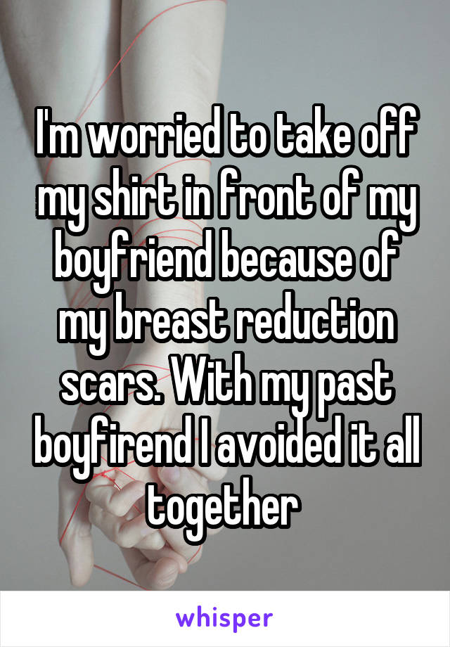 I'm worried to take off my shirt in front of my boyfriend because of my breast reduction scars. With my past boyfirend I avoided it all together 