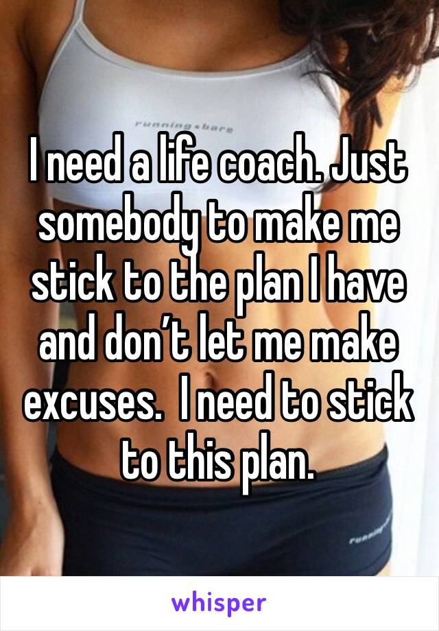 I need a life coach. Just somebody to make me stick to the plan I have and don’t let me make excuses.  I need to stick to this plan.