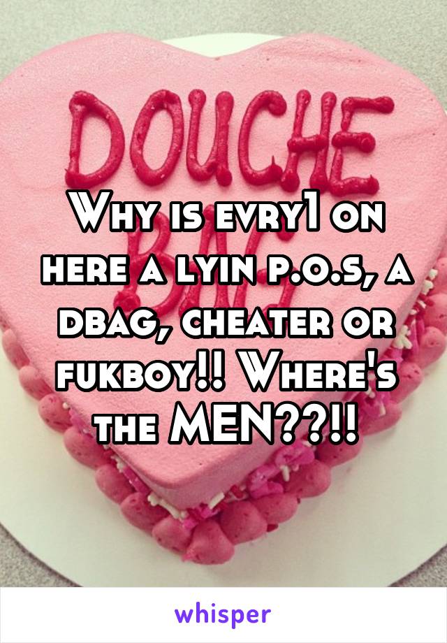 Why is evry1 on here a lyin p.o.s, a dbag, cheater or fukboy!! Where's the MEN??!!