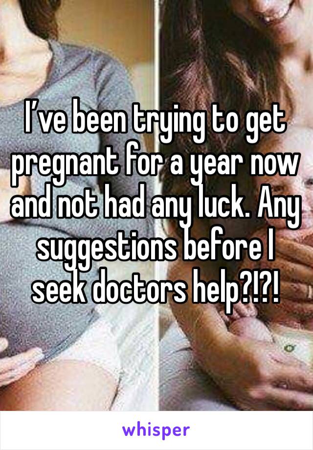 I’ve been trying to get pregnant for a year now and not had any luck. Any suggestions before I seek doctors help?!?! 