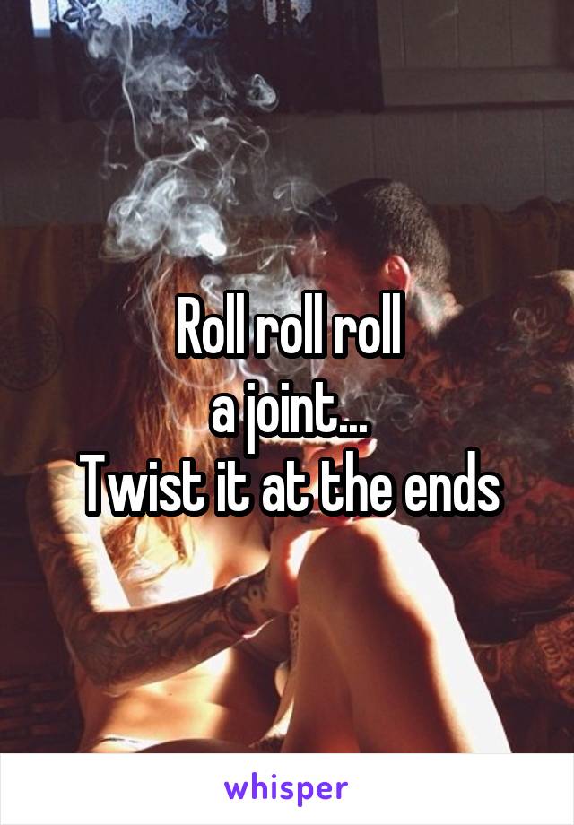 Roll roll roll
a joint...
Twist it at the ends