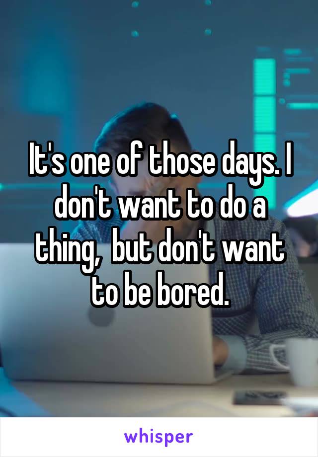 It's one of those days. I don't want to do a thing,  but don't want to be bored.
