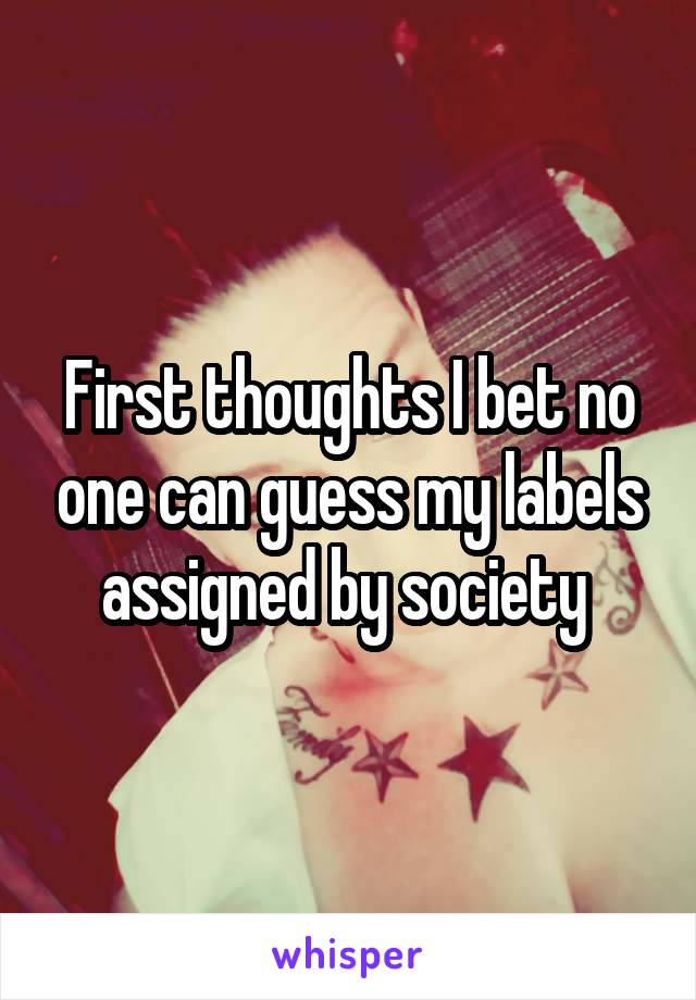 First thoughts I bet no one can guess my labels assigned by society 
