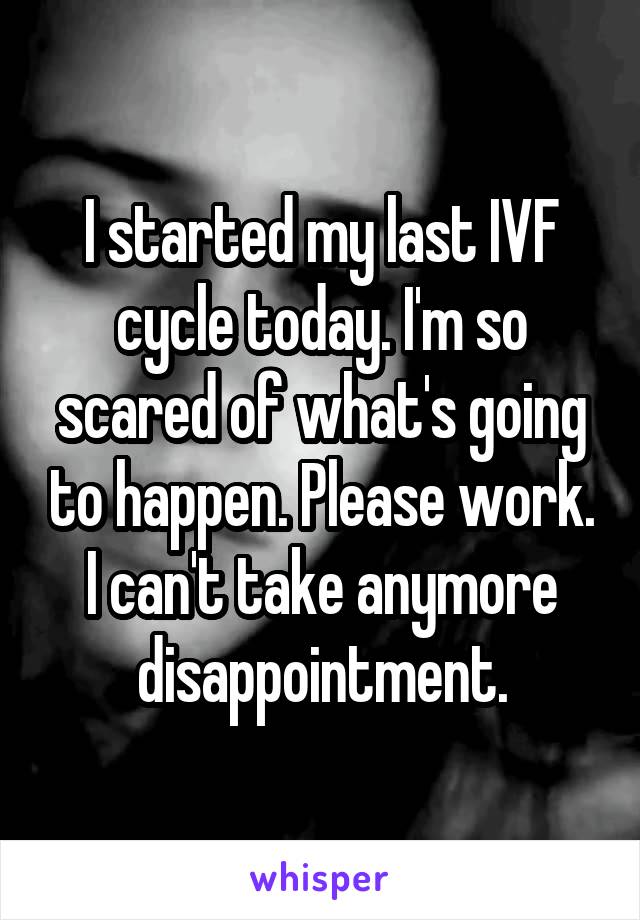 I started my last IVF cycle today. I'm so scared of what's going to happen. Please work. I can't take anymore disappointment.