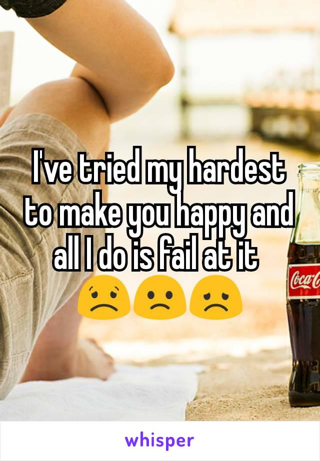 I've tried my hardest to make you happy and all I do is fail at it 
😟🙁😞