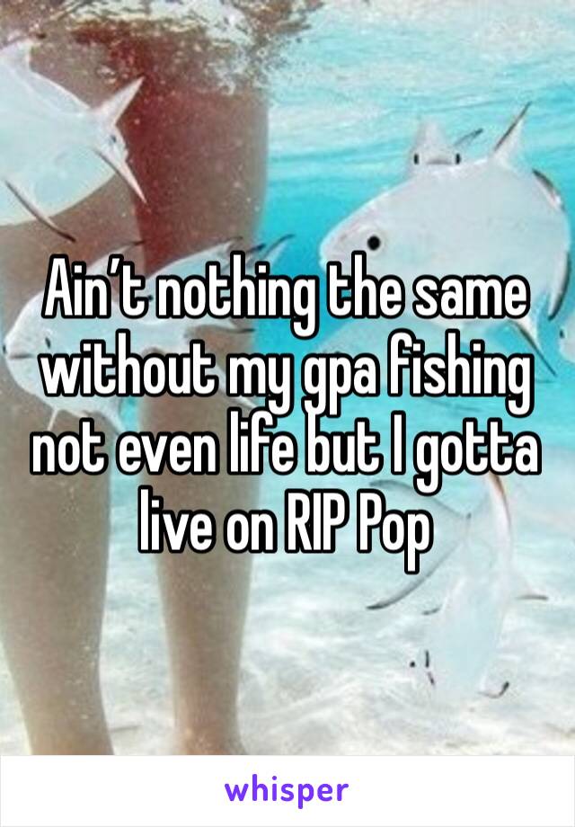 Ain’t nothing the same without my gpa fishing not even life but I gotta live on RIP Pop