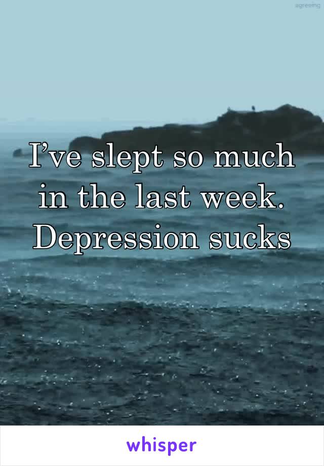 I’ve slept so much in the last week. Depression sucks 
