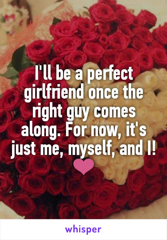 I'll be a perfect girlfriend once the right guy comes along. For now, it's just me, myself, and I! ❤