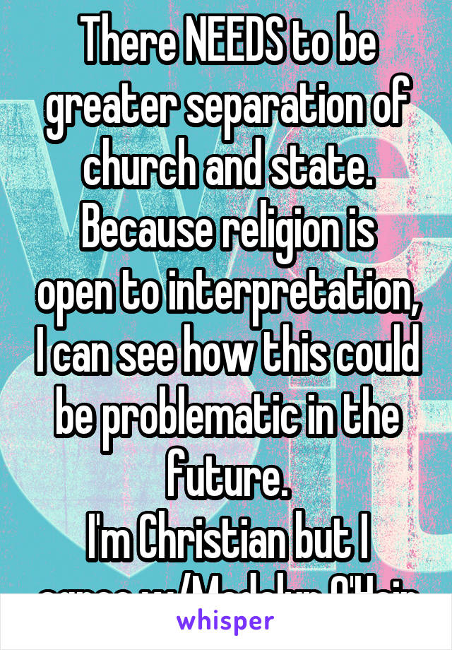 There NEEDS to be greater separation of church and state.
Because religion is open to interpretation, I can see how this could be problematic in the future.
I'm Christian but I agree w/Madalyn O'Hair