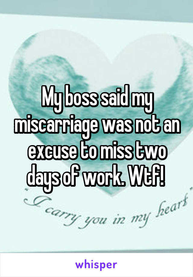 My boss said my miscarriage was not an excuse to miss two days of work. Wtf! 