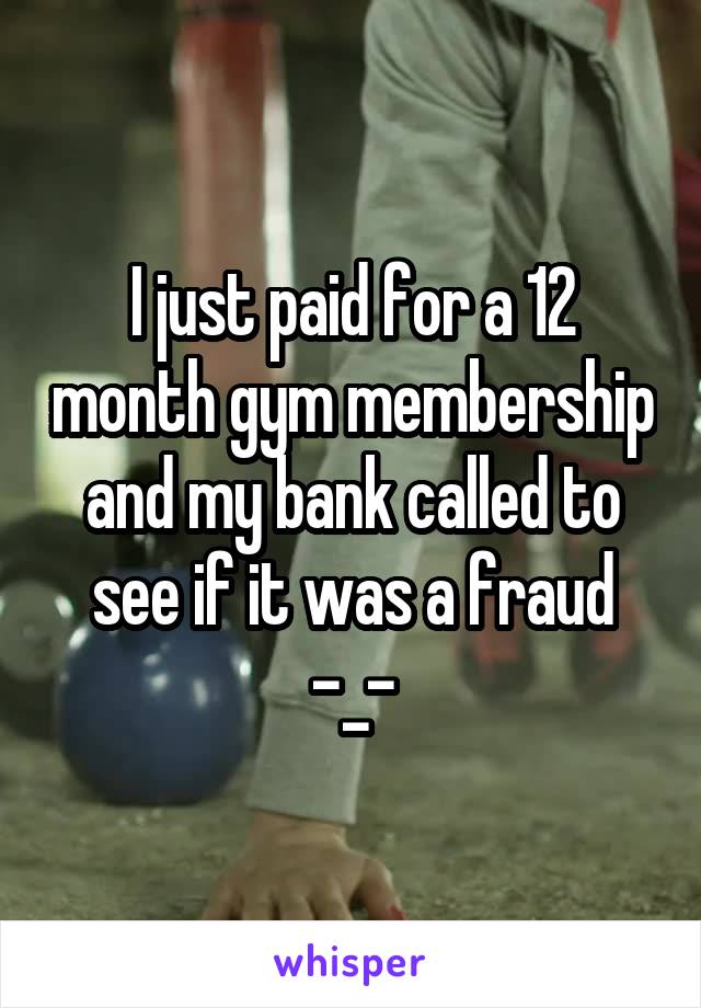 I just paid for a 12 month gym membership and my bank called to see if it was a fraud -_-