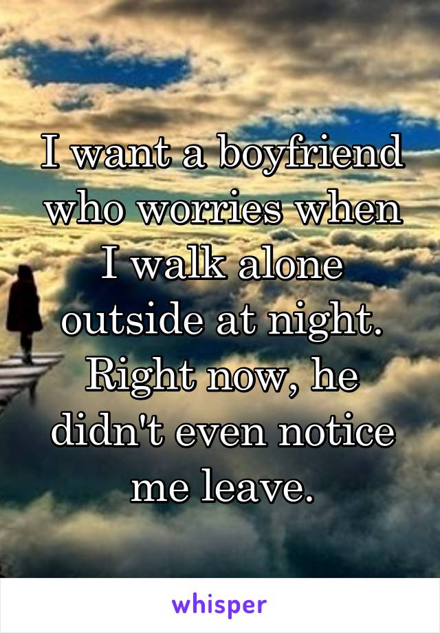 I want a boyfriend who worries when I walk alone outside at night. Right now, he didn't even notice me leave.