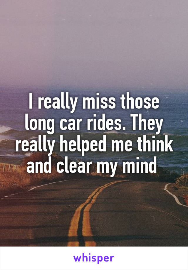 I really miss those long car rides. They really helped me think and clear my mind 