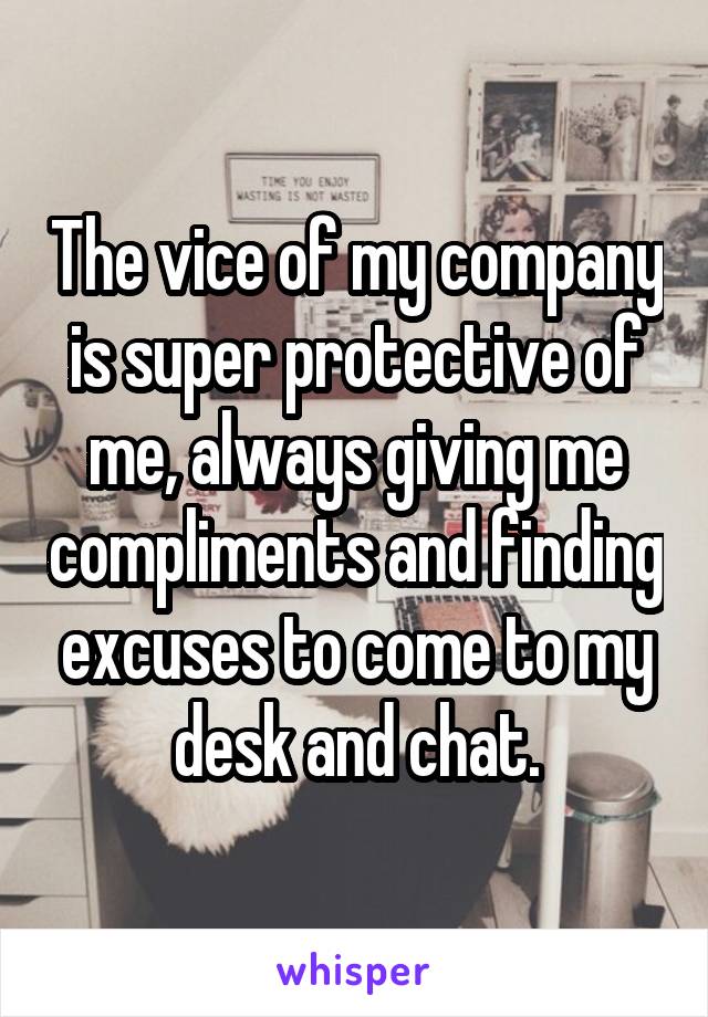 The vice of my company is super protective of me, always giving me compliments and finding excuses to come to my desk and chat.