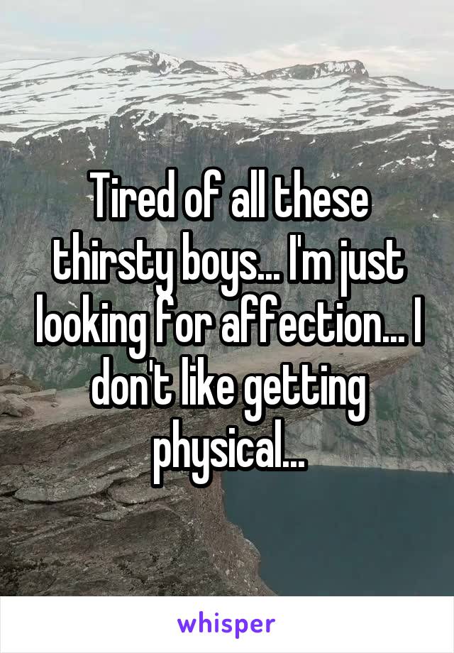 Tired of all these thirsty boys... I'm just looking for affection... I don't like getting physical...
