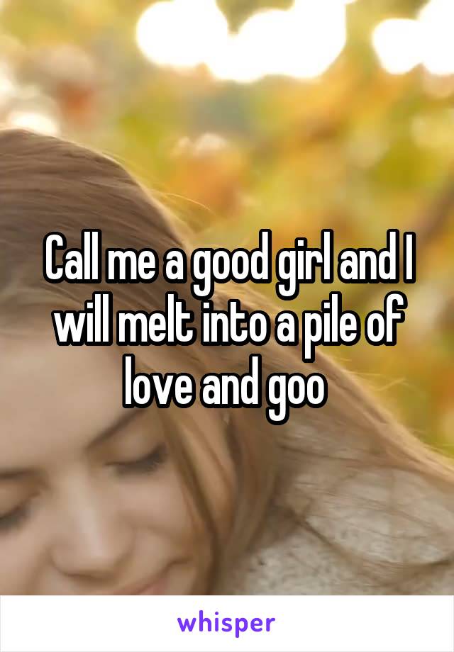 Call me a good girl and I will melt into a pile of love and goo 