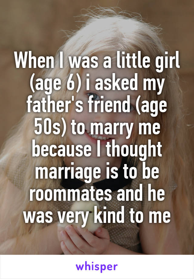When I was a little girl (age 6) i asked my father's friend (age 50s) to marry me because I thought marriage is to be roommates and he was very kind to me
