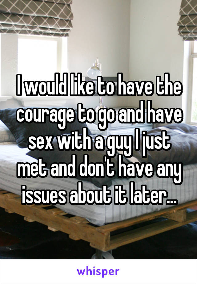 I would like to have the courage to go and have sex with a guy I just met and don't have any issues about it later...