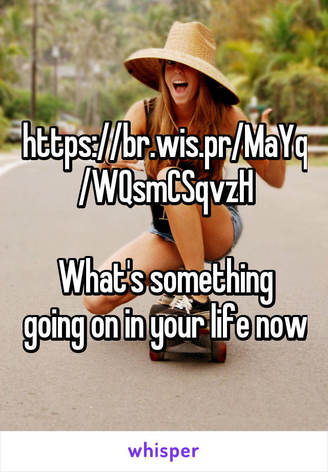 https://br.wis.pr/MaYq/WQsmCSqvzH

What's something going on in your life now