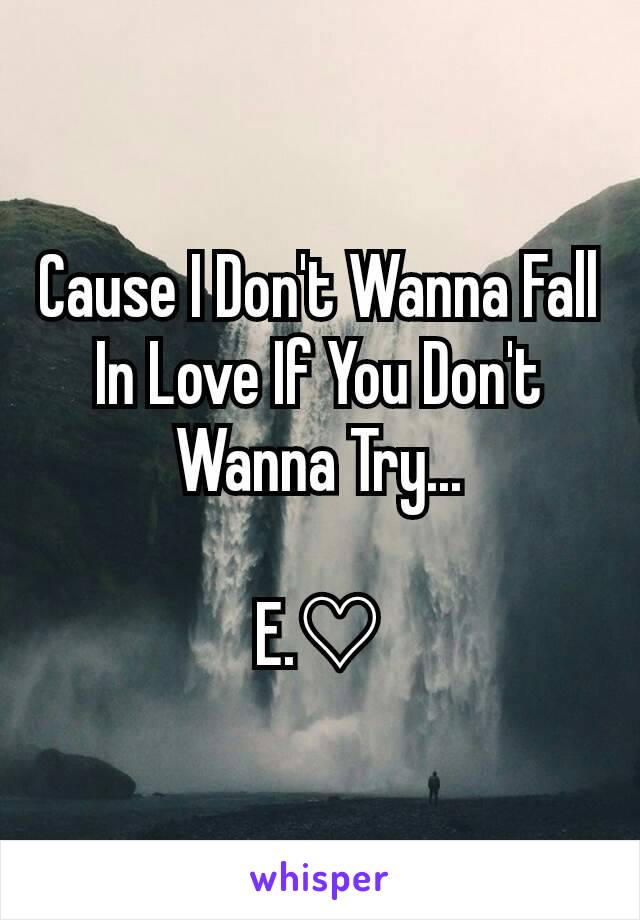 Cause I Don't Wanna Fall In Love If You Don't Wanna Try...

E.♡