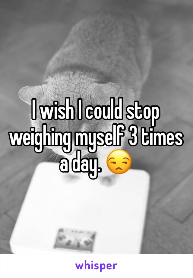 I wish I could stop weighing myself 3 times a day. 😒
