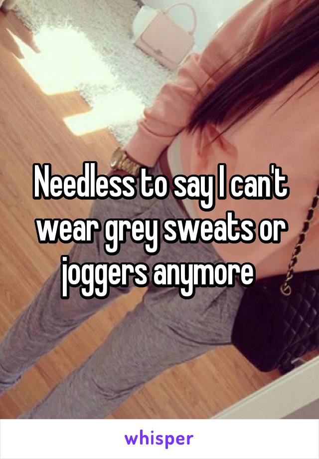 Needless to say I can't wear grey sweats or joggers anymore 
