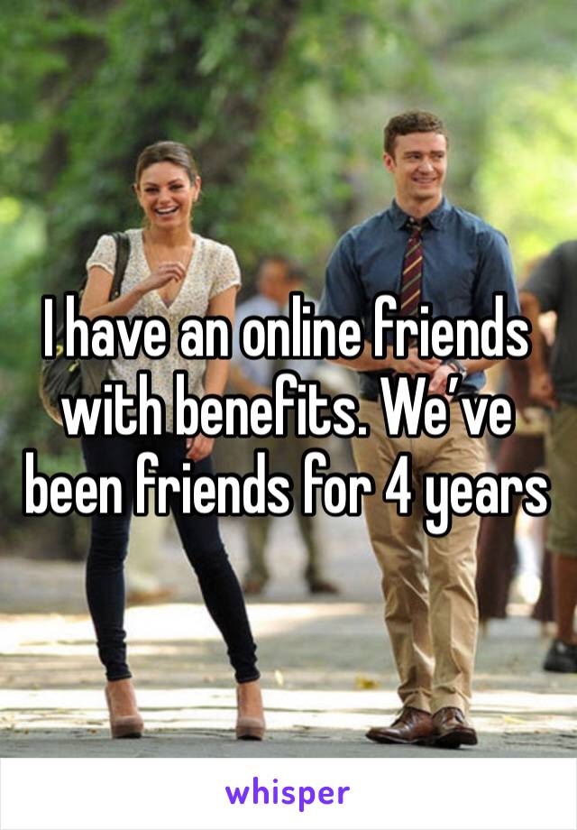 I have an online friends with benefits. We’ve been friends for 4 years 