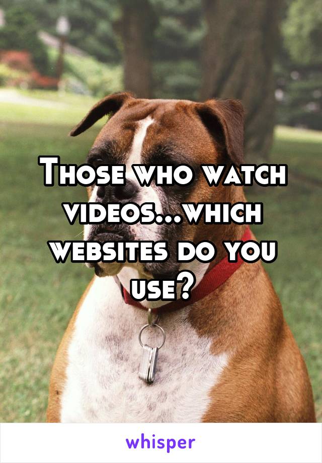 Those who watch videos...which websites do you use?