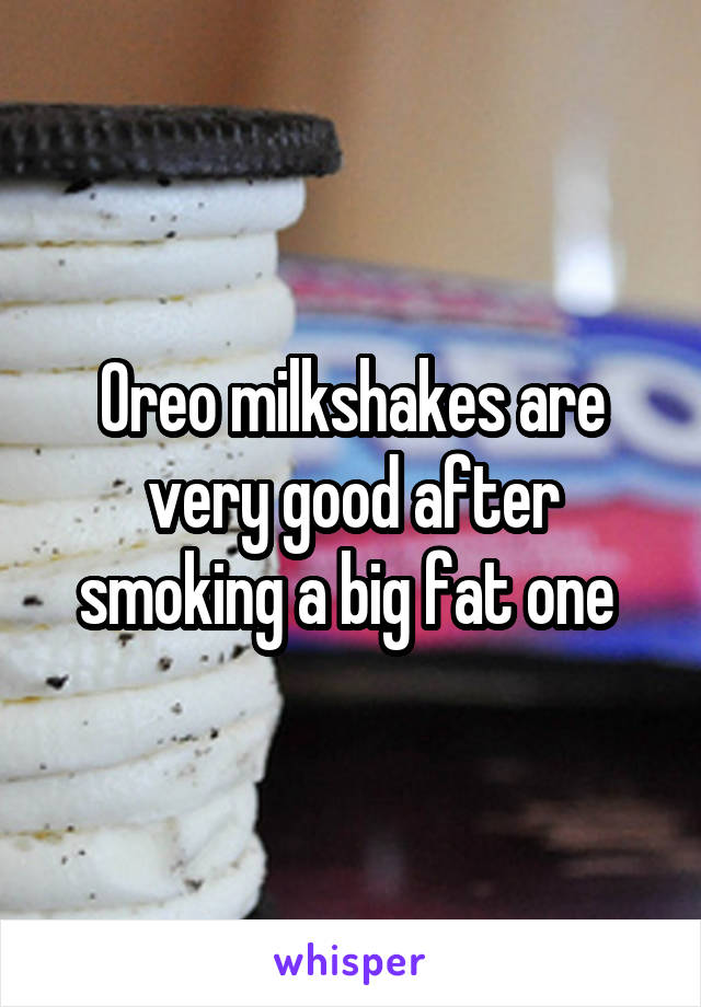 Oreo milkshakes are very good after smoking a big fat one 