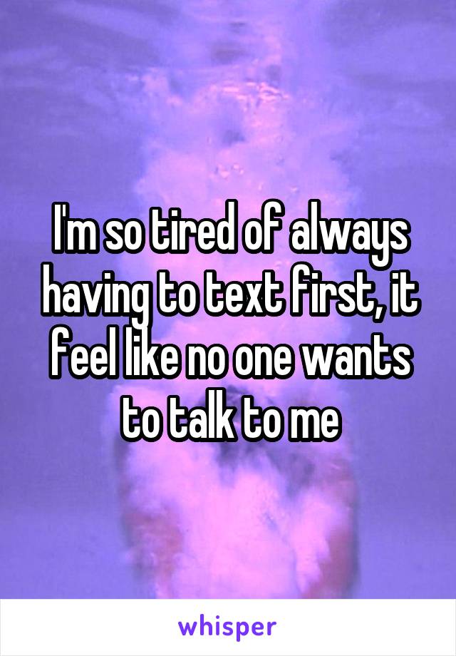 I'm so tired of always having to text first, it feel like no one wants to talk to me