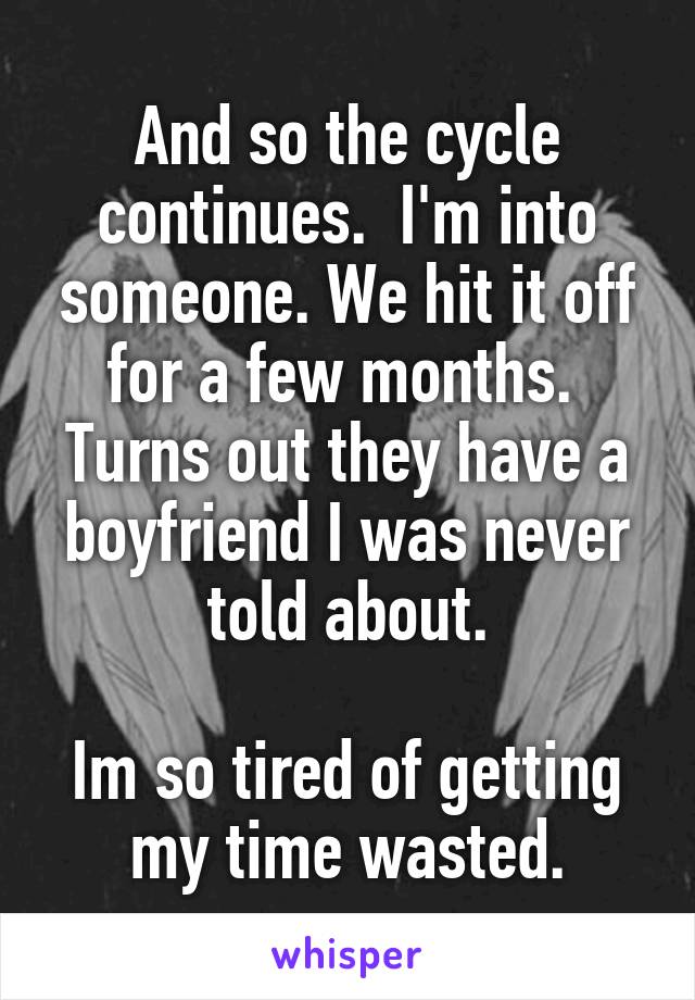 And so the cycle continues.  I'm into someone. We hit it off for a few months.  Turns out they have a boyfriend I was never told about.

Im so tired of getting my time wasted.