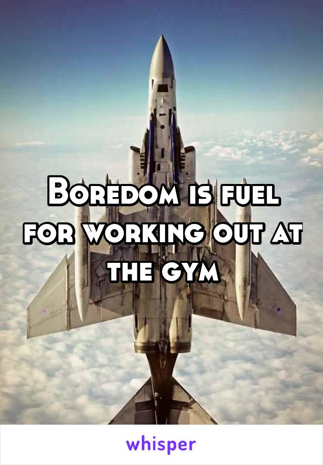 Boredom is fuel for working out at the gym
