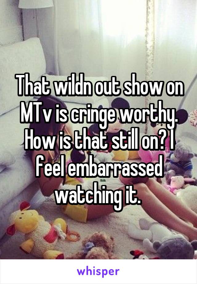 That wildn out show on MTv is cringe worthy. How is that still on? I feel embarrassed watching it. 