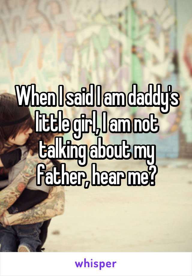 When I said I am daddy's little girl, I am not talking about my father, hear me?