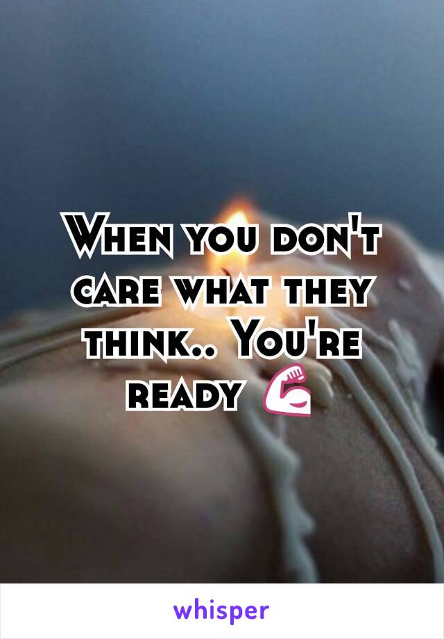 When you don't care what they think.. You're ready 💪