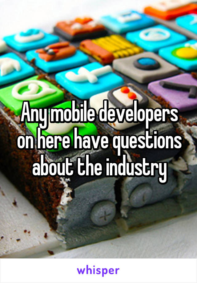 Any mobile developers on here have questions about the industry