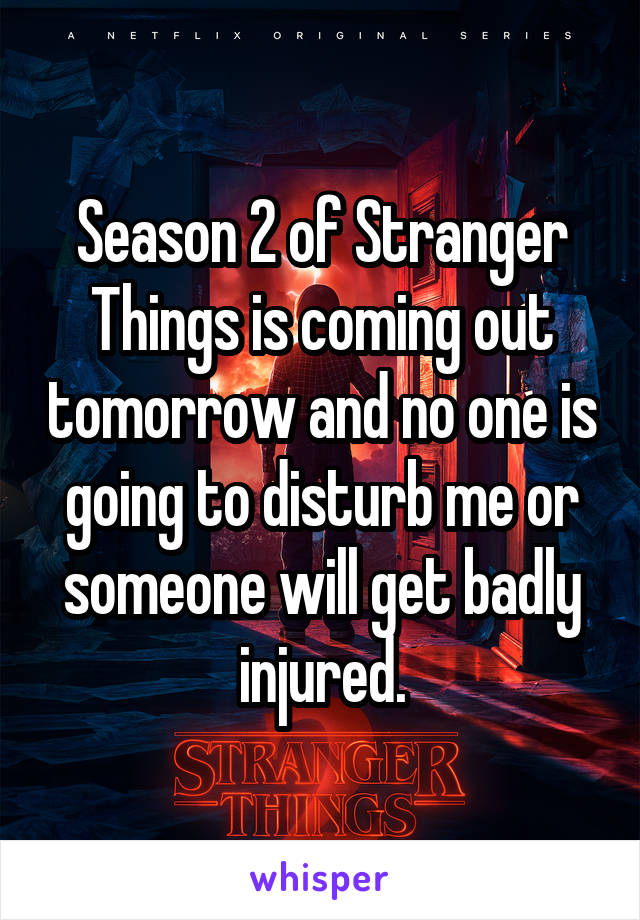 Season 2 of Stranger Things is coming out tomorrow and no one is going to disturb me or someone will get badly injured.
