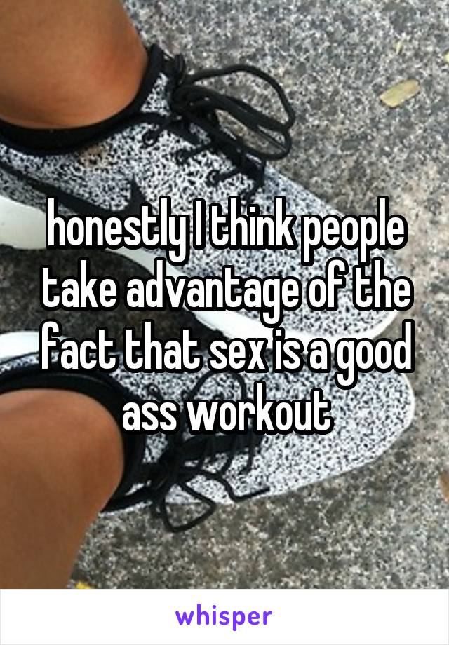 honestly I think people take advantage of the fact that sex is a good ass workout