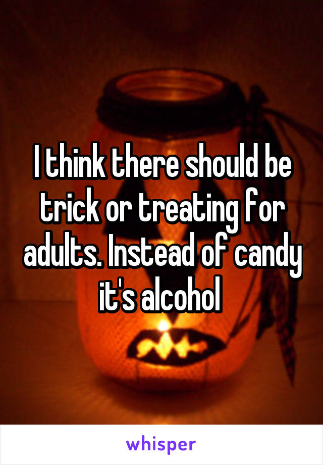 I think there should be trick or treating for adults. Instead of candy it's alcohol 