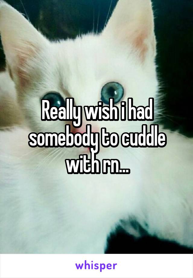 Really wish i had somebody to cuddle with rn...