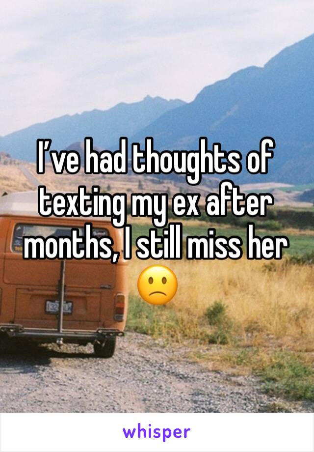 I’ve had thoughts of texting my ex after months, I still miss her 🙁