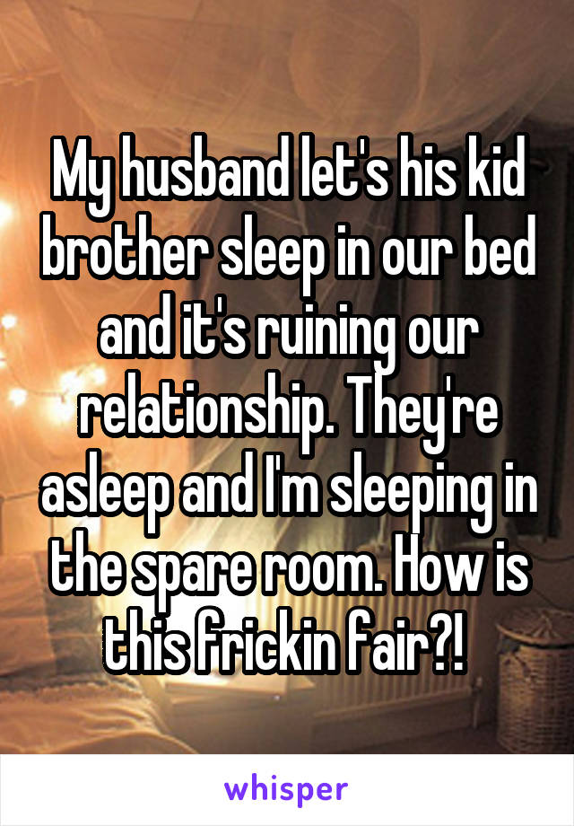 My husband let's his kid brother sleep in our bed and it's ruining our relationship. They're asleep and I'm sleeping in the spare room. How is this frickin fair?! 